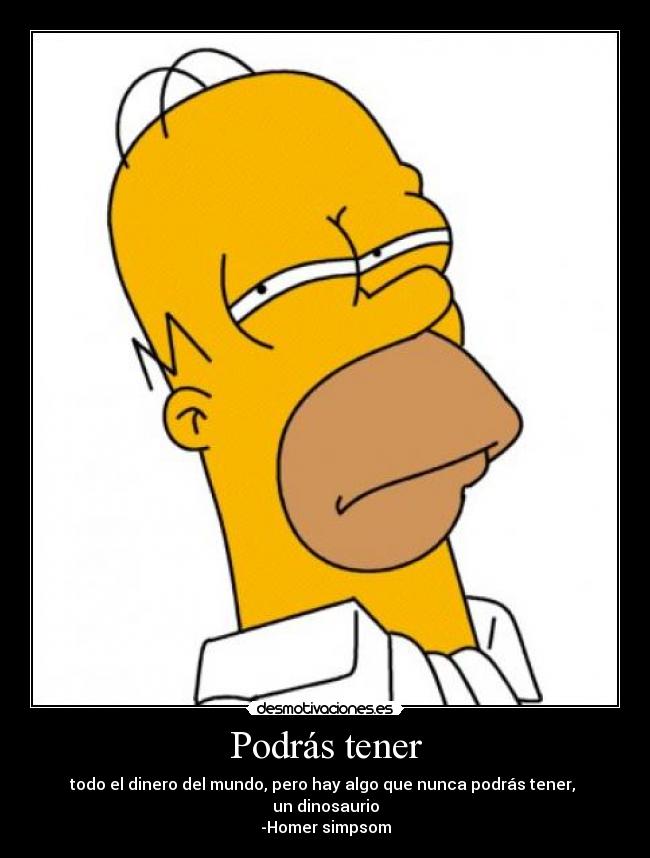Podrás tener - todo el dinero del mundo, pero hay algo que nunca podrás tener,
un dinosaurio
-Homer simpsom