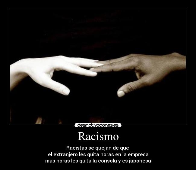 Racismo - Racistas se quejan de que 
el extranjero les quita horas en la empresa
mas horas les quita la consola y es japonesa