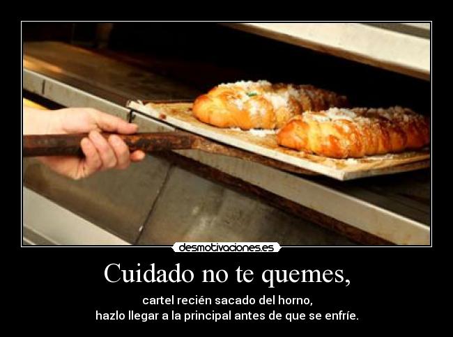 Cuidado no te quemes, -