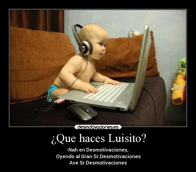 ¿Que haces Luisito? - -Nah en Desmotivaciones,
Oyendo al Gran Sr.Desmotivaciones
Ave Sr.Desmotivaciones