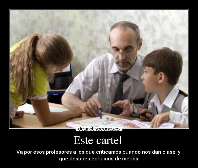 Este cartel  - Va por esos profesores a los que criticamos cuando nos dan clase, y 
que después echamos de menos 