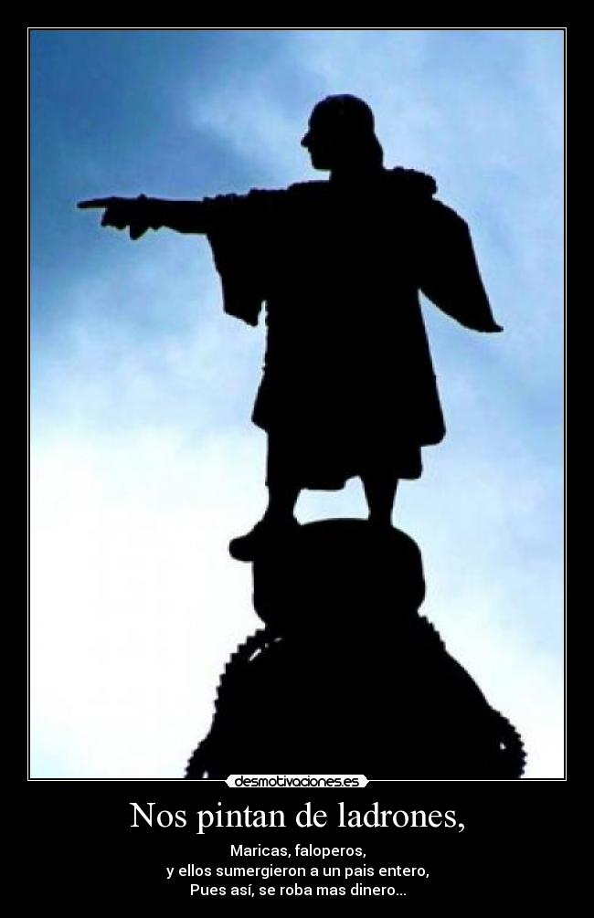 Nos pintan de ladrones, - Maricas, faloperos,
y ellos sumergieron a un pais entero,
Pues así, se roba mas dinero...