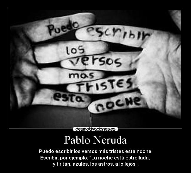 Pablo Neruda - Puedo escribir los versos más tristes esta noche.
Escribir, por ejemplo: La noche está estrellada, 
y tiritan, azules, los astros, a lo lejos.