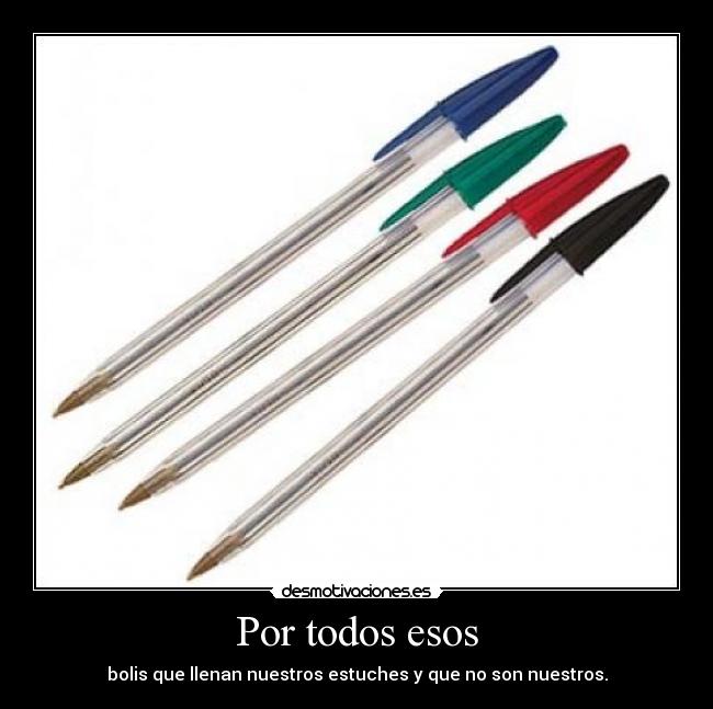 Por todos esos - bolis que llenan nuestros estuches y que no son nuestros.