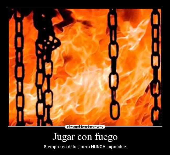 Jugar con fuego - Siempre es difícil, pero NUNCA imposible.