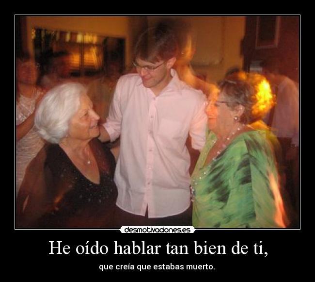 He oído hablar tan bien de ti, -