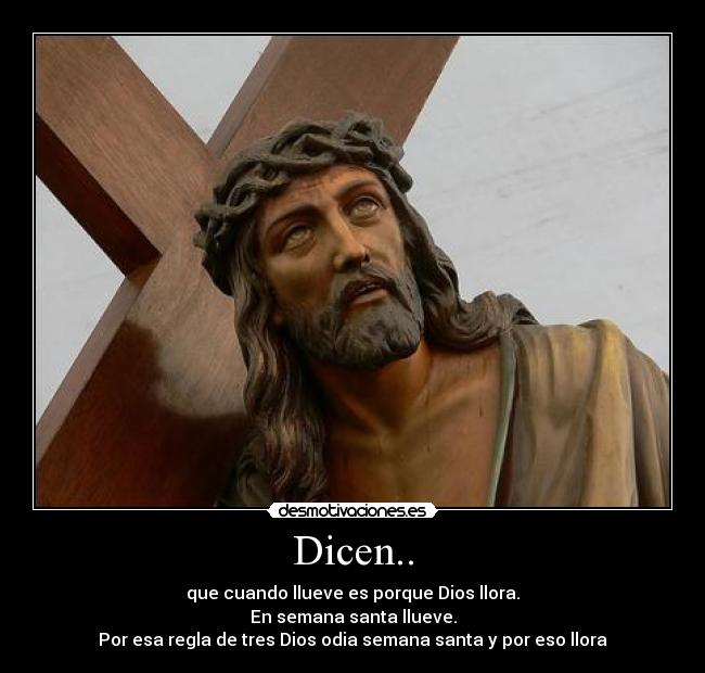 Dicen.. - que cuando llueve es porque Dios llora.
En semana santa llueve.
Por esa regla de tres Dios odia semana santa y por eso llora