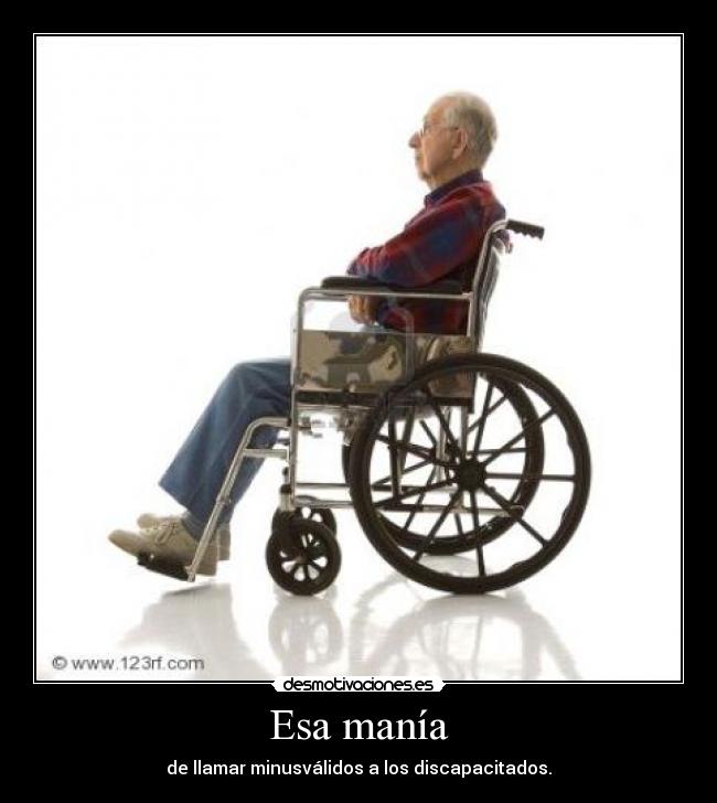 Esa manía - de llamar minusválidos a los discapacitados.
