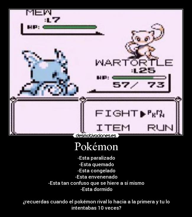 Pokémon - -Esta paralizado
-Esta quemado
-Esta congelado
-Esta envenenado
-Esta tan confuso que se hiere a si mismo
-Esta dormido

¿recuerdas cuando el pokémon rival lo hacia a la primera y tu lo
intentabas 10 veces?