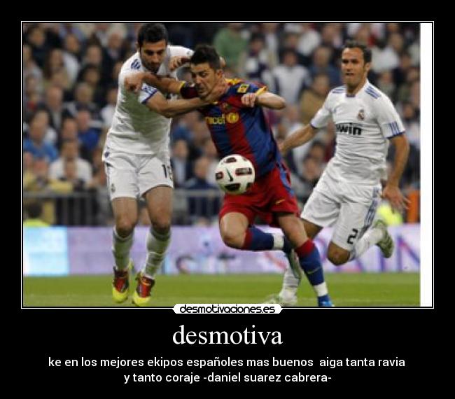 desmotiva - ke en los mejores ekipos españoles mas buenos aiga tanta ravia
y tanto coraje -daniel suarez cabrera-