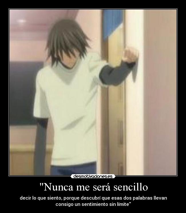 Nunca me será sencillo - decir lo que siento, porque descubrí que esas dos palabras llevan
consigo un sentimiento sin límite