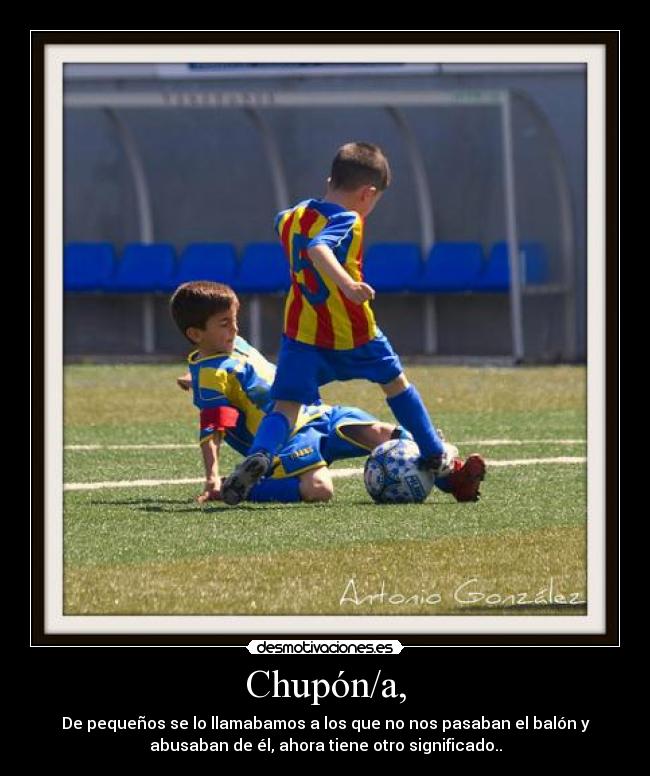 Chupón/a, - De pequeños se lo llamabamos a los que no nos pasaban el balón y
abusaban de él, ahora tiene otro significado..