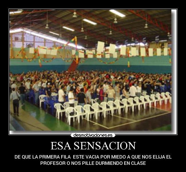 ESA SENSACION - DE QUE LA PRIMERA FILA ESTE VACIA POR MIEDO A QUE NOS ELIJA EL
PROFESOR O NOS PILLE DURMIENDO EN CLASE
