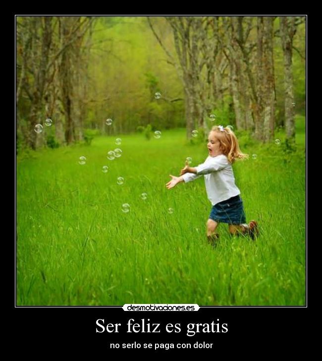 Ser feliz es gratis - no serlo se paga con dolor