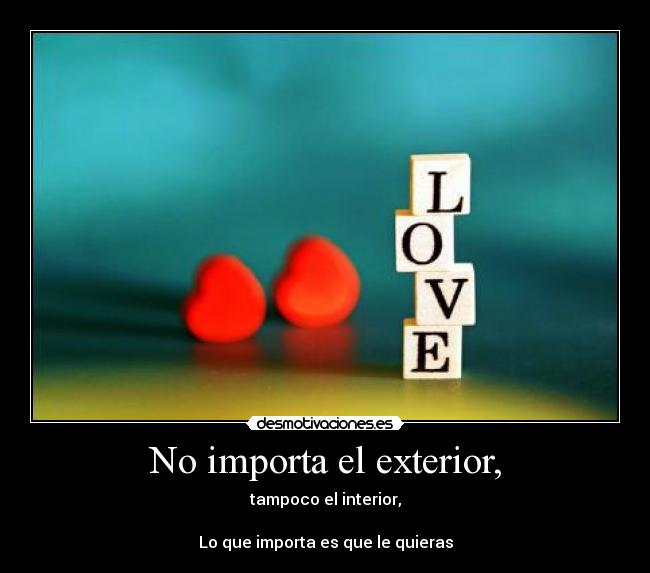 No importa el exterior, - tampoco el interior,
Lo que importa es que le quieras