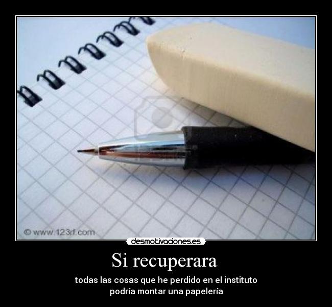 Si recuperara - todas las cosas que he perdido en el instituto
podría montar una papelería