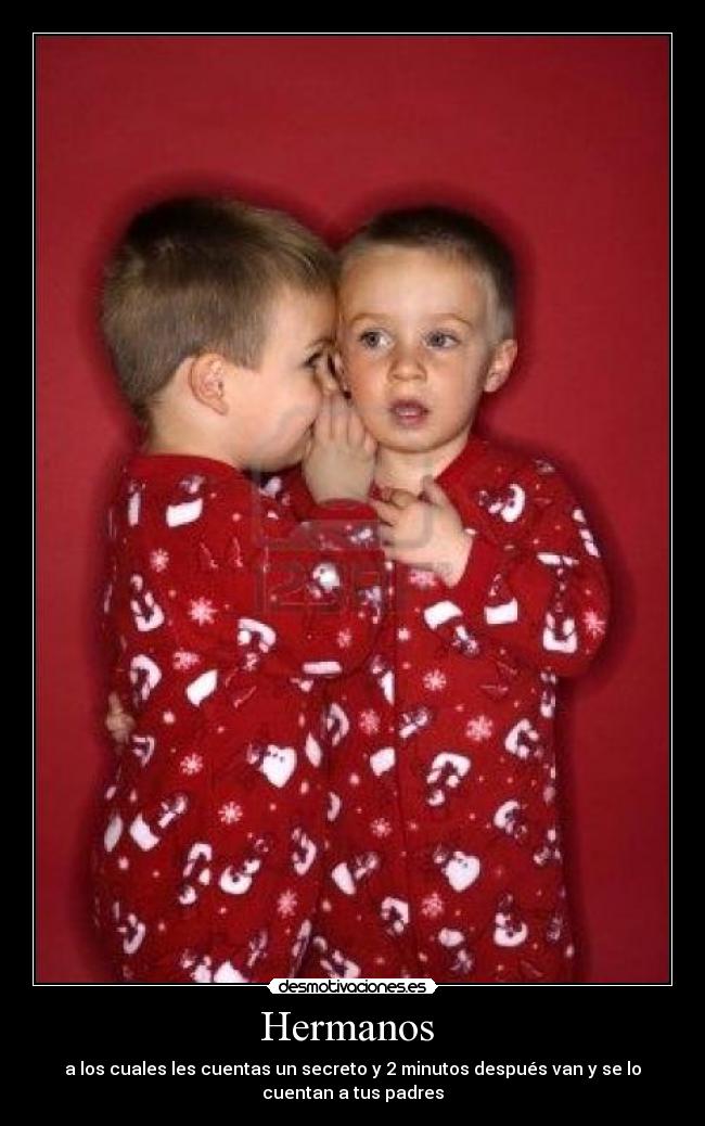 Hermanos  - a los cuales les cuentas un secreto y 2 minutos después van y se lo
cuentan a tus padres