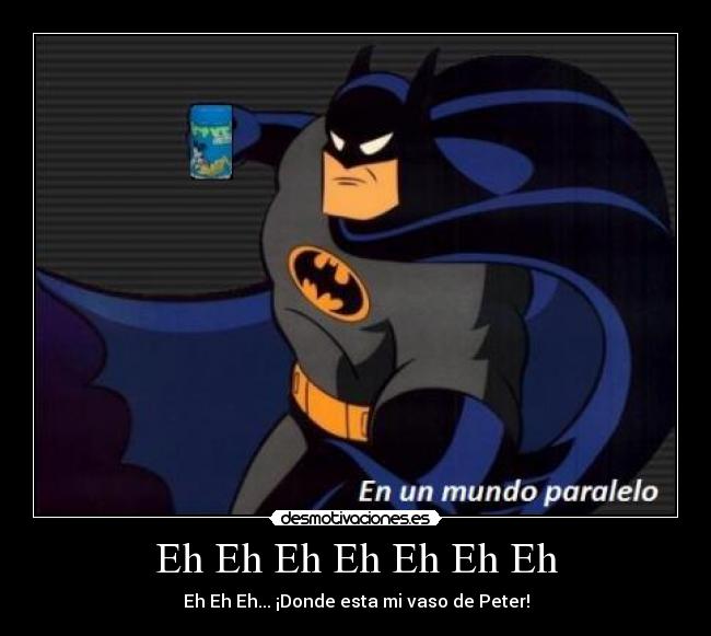 Eh Eh Eh Eh Eh Eh Eh - Eh Eh Eh... ¡Donde esta mi vaso de Peter!