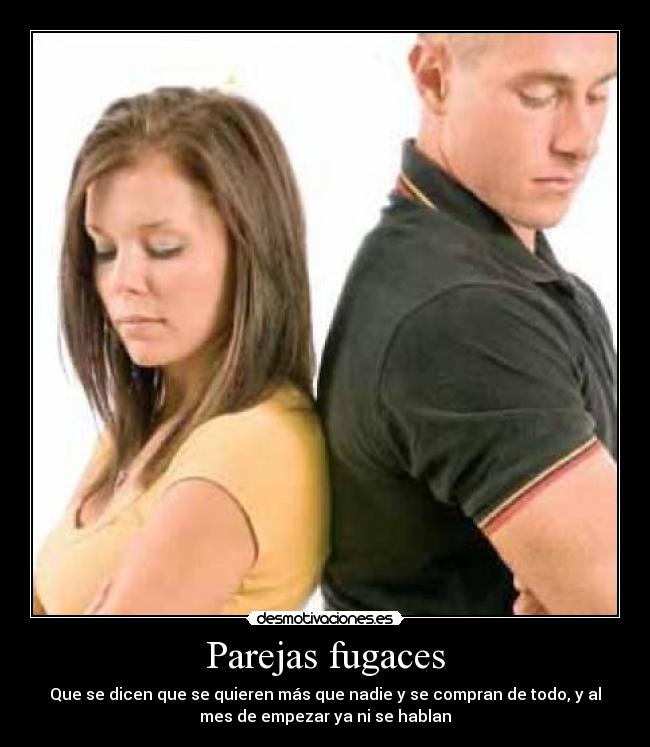 Parejas fugaces - Que se dicen que se quieren más que nadie y se compran de todo, y al
mes de empezar ya ni se hablan