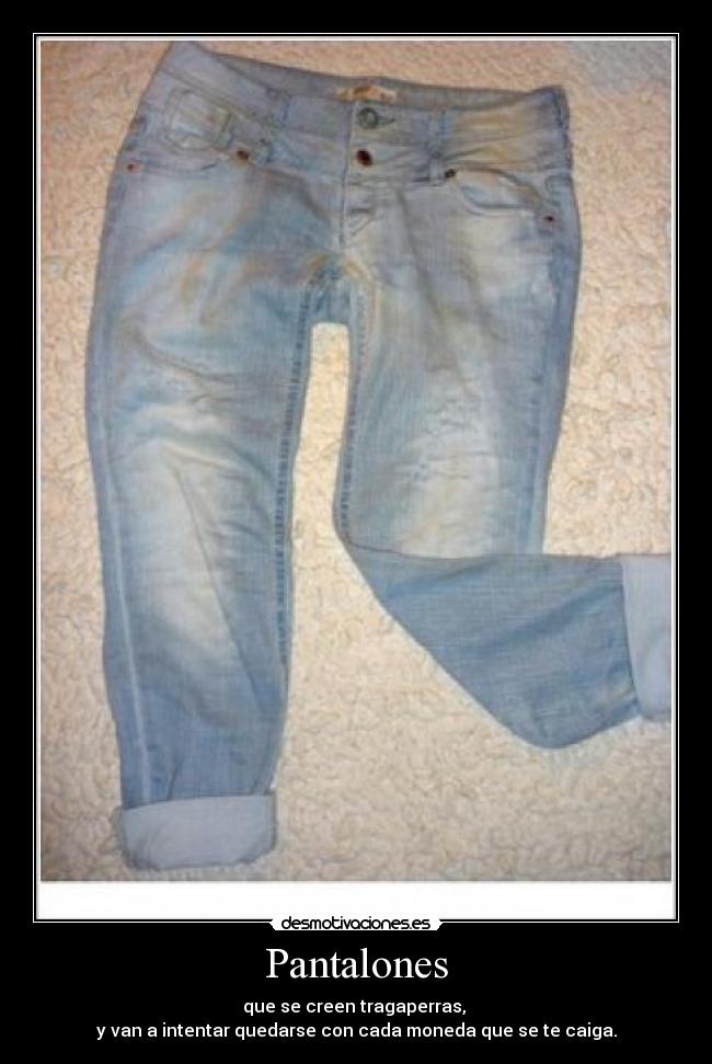 Pantalones - que se creen tragaperras,
y van a intentar quedarse con cada moneda que se te caiga.