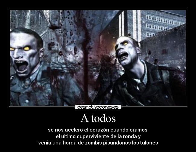 A todos - se nos acelero el corazón cuando eramos
el ultimo superviviente de la ronda y
venia una horda de zombis pisandonos los talones