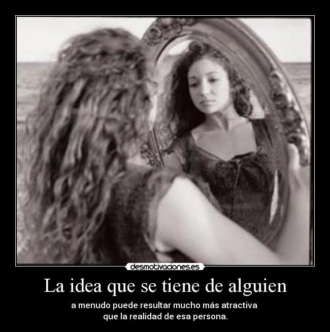 La idea que se tiene de alguien - a menudo puede resultar mucho más atractiva
que la realidad de esa persona.