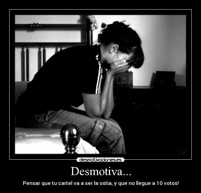 Desmotiva... - Pensar que tu cartel va a ser la ostia, y que no llegue a 10 votos!