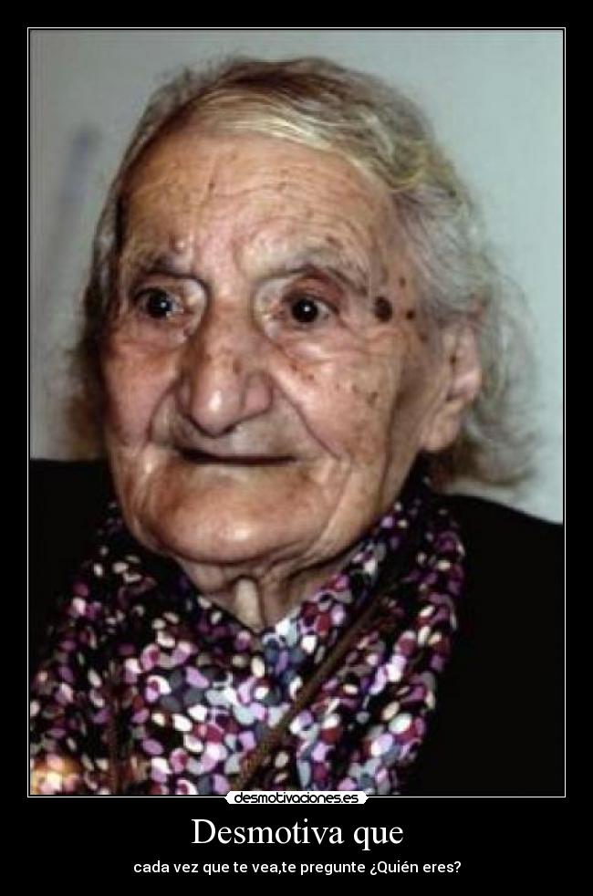 Desmotiva que - cada vez que te vea,te pregunte ¿Quién eres?