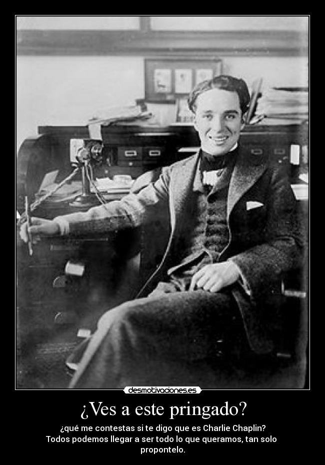 ¿Ves a este pringado? - ¿qué me contestas si te digo que es Charlie Chaplin?
Todos podemos llegar a ser todo lo que queramos, tan solo 
propontelo.