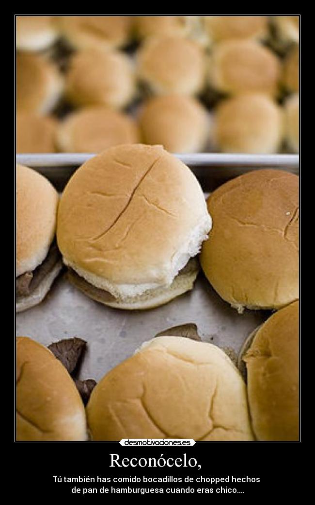Reconócelo,  - Tú también has comido bocadillos de chopped hechos 
de pan de hamburguesa cuando eras chico....