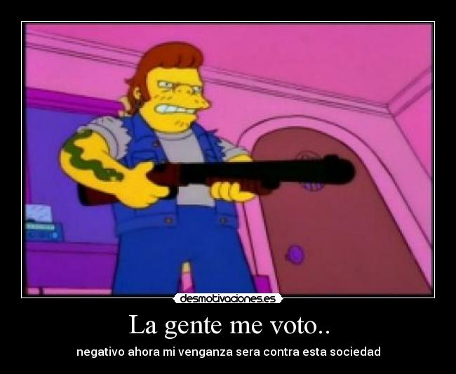 La gente me voto.. - negativo ahora mi venganza sera contra esta sociedad