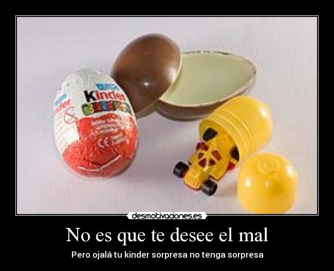 No es que te desee el mal - Pero ojalá tu kinder sorpresa no tenga sorpresa