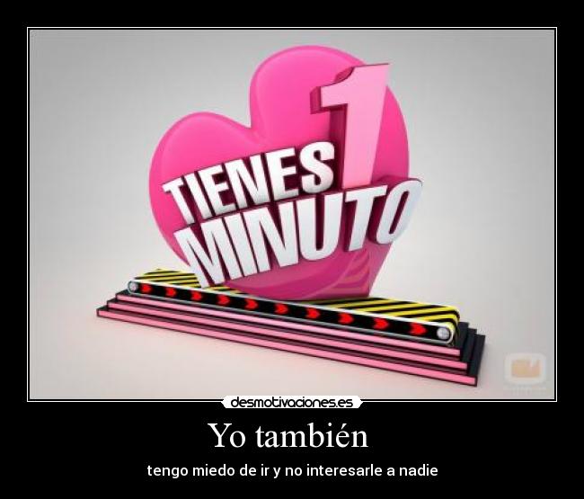 Yo también - tengo miedo de ir y no interesarle a nadie