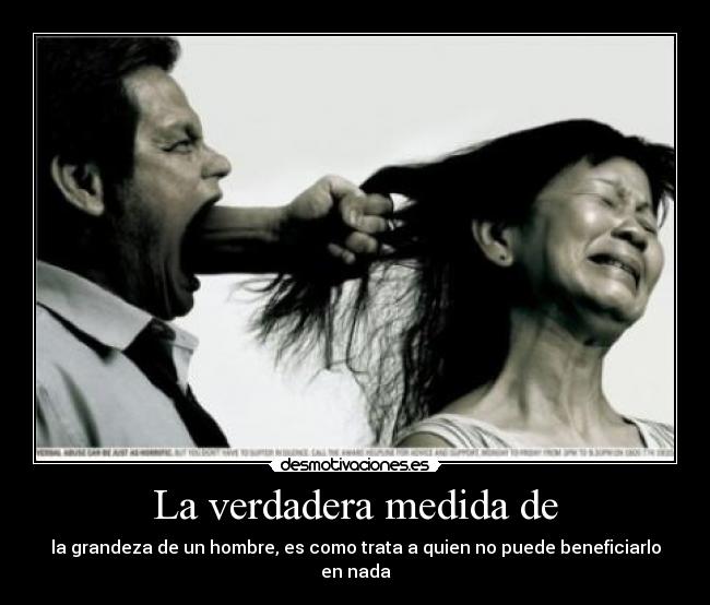 La verdadera medida de - la grandeza de un hombre, es como trata a quien no puede beneficiarlo en nada