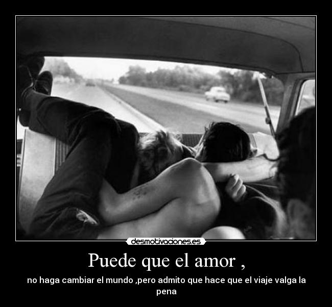Puede que el amor , - no haga cambiar el mundo ,pero admito que hace que el viaje valga la pena