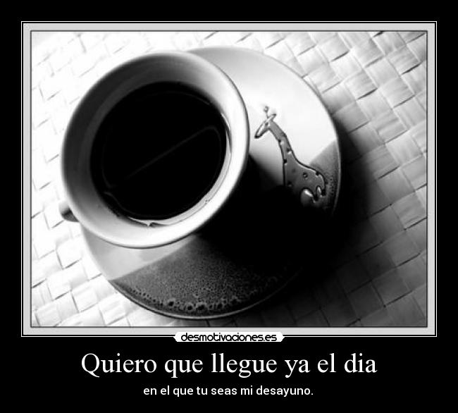 Quiero que llegue ya el dia - en el que tu seas mi desayuno. 