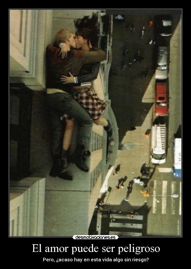 El amor puede ser peligroso - Pero, ¿acaso hay en esta vida algo sin riesgo?