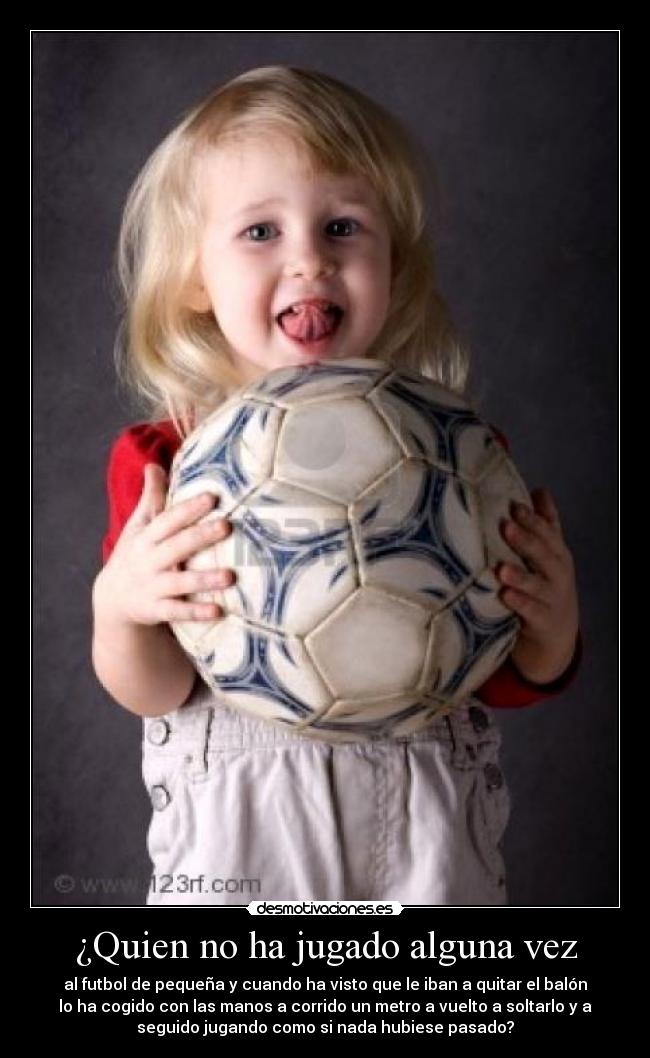 ¿Quien no ha jugado alguna vez - al futbol de pequeña y cuando ha visto que le iban a quitar el balón
lo ha cogido con las manos a corrido un metro a vuelto a soltarlo y a
seguido jugando como si nada hubiese pasado?