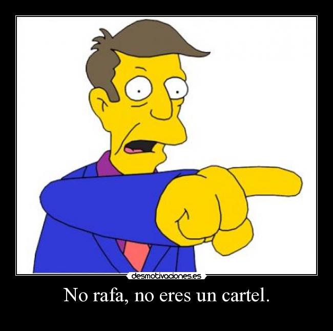 No rafa, no eres un cartel. -