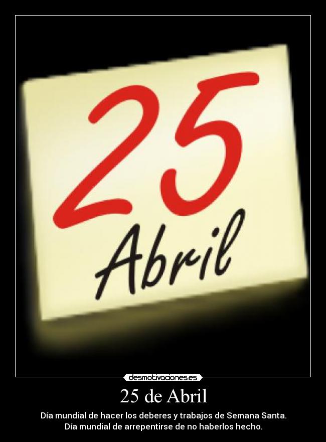 25 de Abril - Día mundial de hacer los deberes y trabajos de Semana Santa.
Día mundial de arrepentirse de no haberlos hecho.