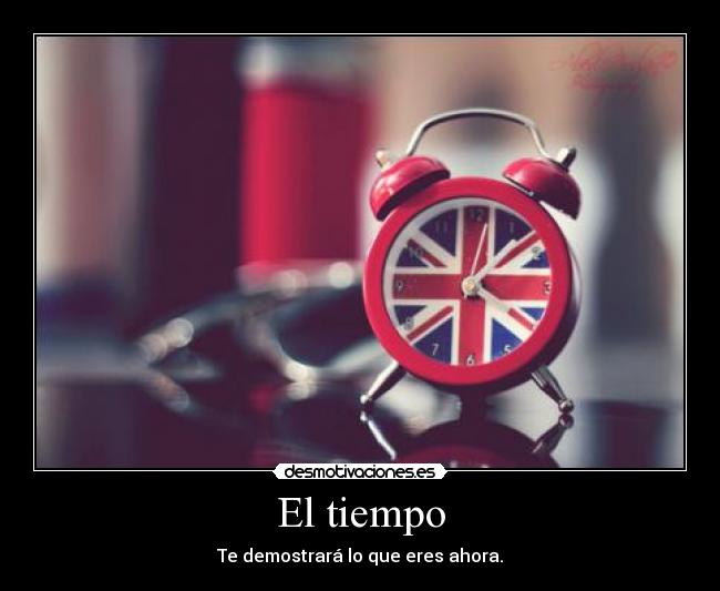 El tiempo - Te demostrará lo que eres ahora.