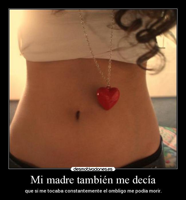 Mi madre también me decía - que si me tocaba constantemente el ombligo me podía morir.