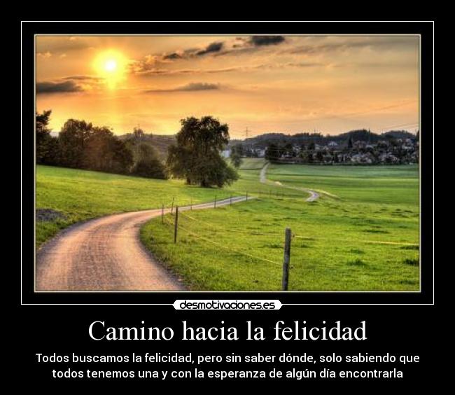 Camino hacia la felicidad - Todos buscamos la felicidad, pero sin saber dónde, solo sabiendo que
todos tenemos una y con la esperanza de algún día encontrarla