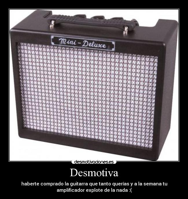 Desmotiva - haberte comprado la guitarra que tanto querías y a la semana tu
amplificador explote de la nada :(