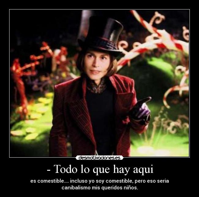 - Todo lo que hay aqui - es comestible.... incluso yo soy comestible, pero eso seria
canibalismo mis queridos niños.