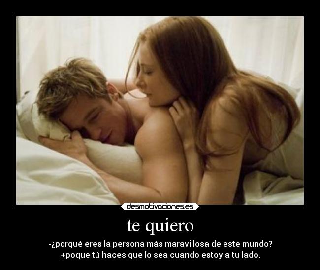 te quiero - -¿porqué eres la persona más maravillosa de este mundo?
+poque tú haces que lo sea cuando estoy a tu lado.