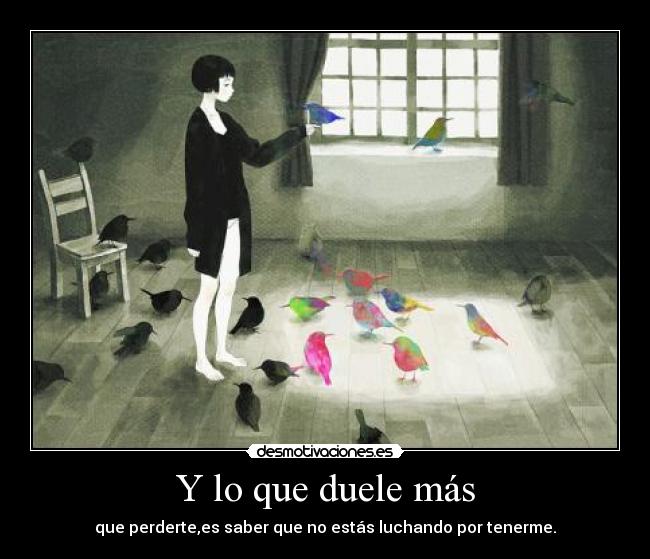 Y lo que duele más - que perderte,es saber que no estás luchando por tenerme.