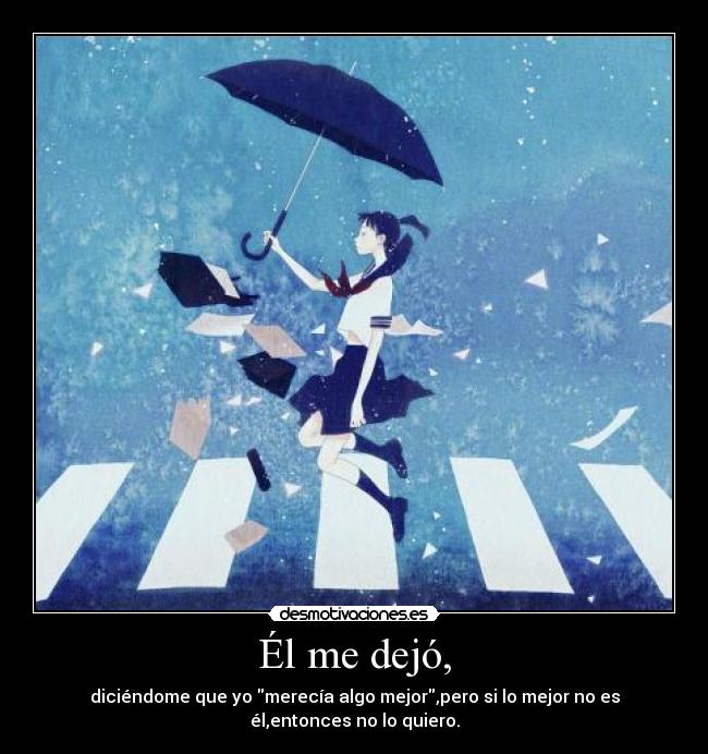 Él me dejó, - diciéndome que yo merecía algo mejor,pero si lo mejor no es
él,entonces no lo quiero.