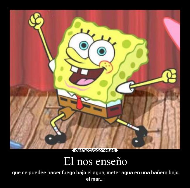El nos enseño - que se puedee hacer fuego bajo el agua, meter agua en una bañera bajo el mar....