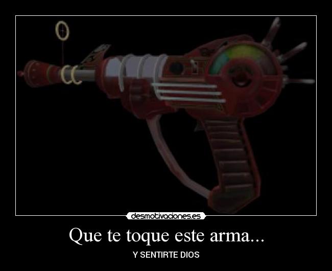 Que te toque este arma... - Y SENTIRTE DIOS